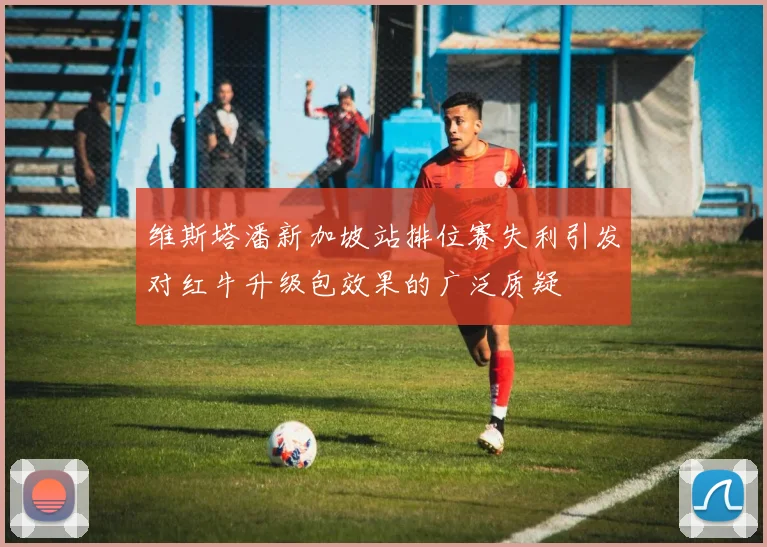 维斯塔潘新加坡站排位赛失利引发对红牛升级包效果的广泛质疑