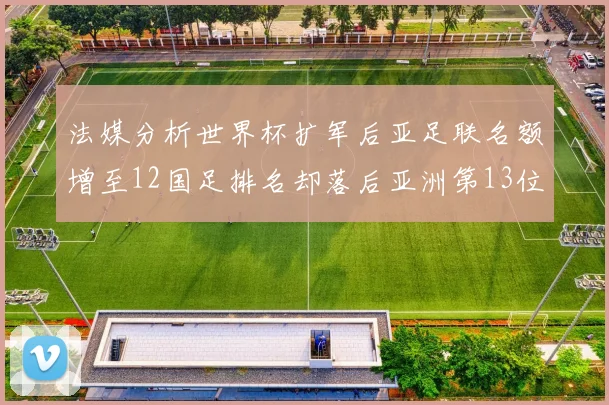 法媒分析世界杯扩军后亚足联名额增至12国足排名却落后亚洲第13位