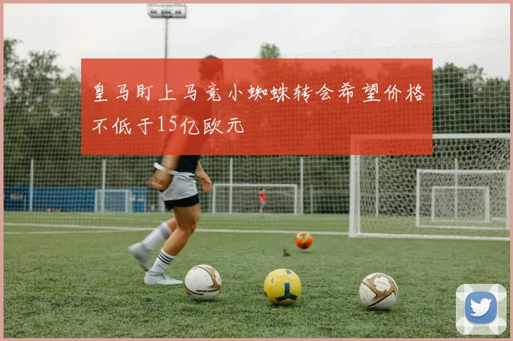 皇马盯上马竞小蜘蛛转会希望价格不低于15亿欧元