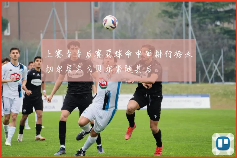 上赛季季后赛罚球命中率排行榜米切尔居末戈贝尔紧随其后