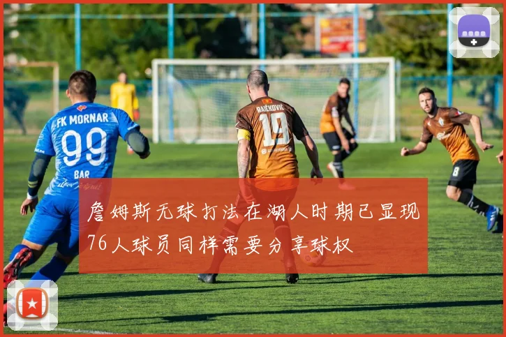 詹姆斯无球打法在湖人时期已显现76人球员同样需要分享球权