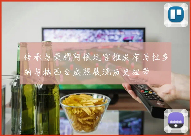 传承与荣耀阿根廷官推发布马拉多纳与梅西合成照展现历史纽带